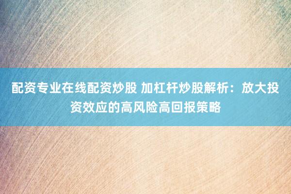 配资专业在线配资炒股 加杠杆炒股解析：放大投资效应的高风险高回报策略