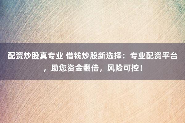 配资炒股真专业 借钱炒股新选择：专业配资平台，助您资金翻倍，风险可控！