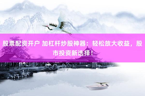股票配资开户 加杠杆炒股神器：轻松放大收益，股市投资新选择！