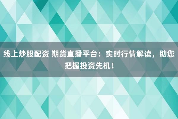 线上炒股配资 期货直播平台：实时行情解读，助您把握投资先机！