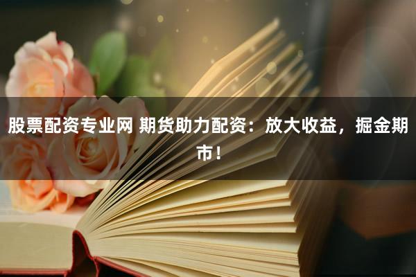 股票配资专业网 期货助力配资：放大收益，掘金期市！