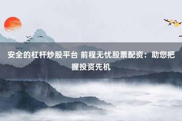 安全的杠杆炒股平台 前程无忧股票配资：助您把握投资先机