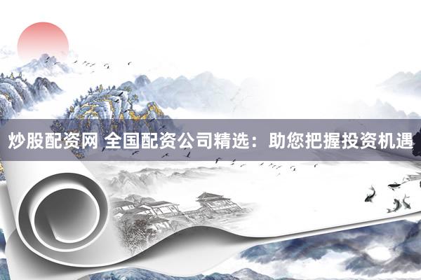 炒股配资网 全国配资公司精选：助您把握投资机遇