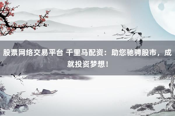 股票网络交易平台 千里马配资：助您驰骋股市，成就投资梦想！