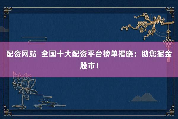配资网站  全国十大配资平台榜单揭晓：助您掘金股市！
