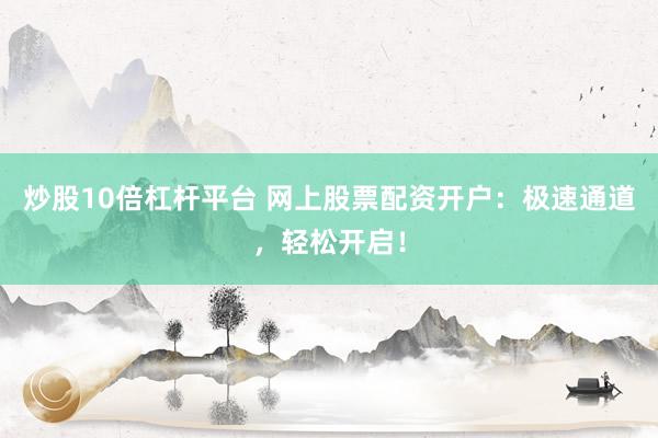炒股10倍杠杆平台 网上股票配资开户：极速通道，轻松开启！