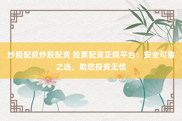 炒股配资炒股配资 股票配资正规平台：安全可靠之选，助您投资无忧