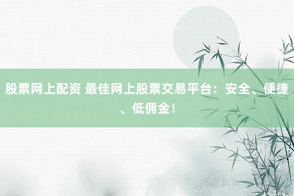 股票网上配资 最佳网上股票交易平台：安全、便捷、低佣金！