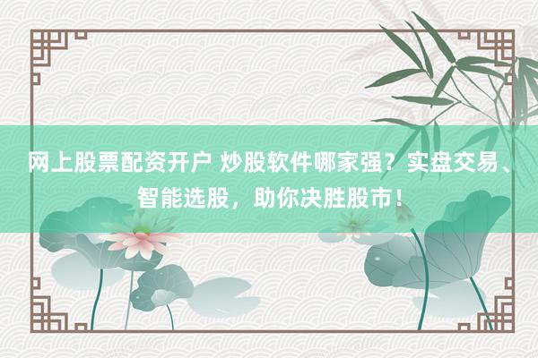 网上股票配资开户 炒股软件哪家强？实盘交易、智能选股，助你决胜股市！