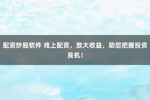 配资炒股软件 线上配资，放大收益，助您把握投资良机！