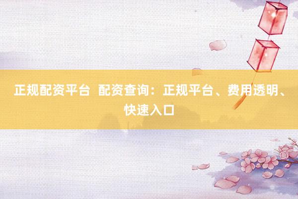 正规配资平台  配资查询：正规平台、费用透明、快速入口