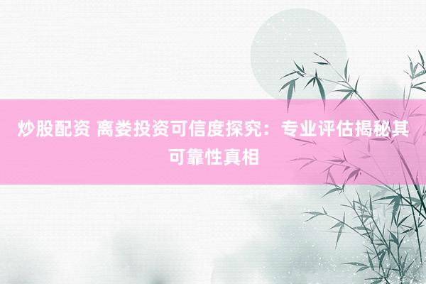 炒股配资 离娄投资可信度探究：专业评估揭秘其可靠性真相