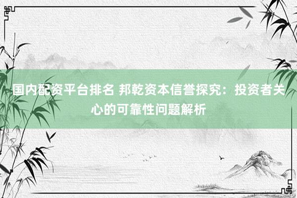 国内配资平台排名 邦乾资本信誉探究：投资者关心的可靠性问题解析
