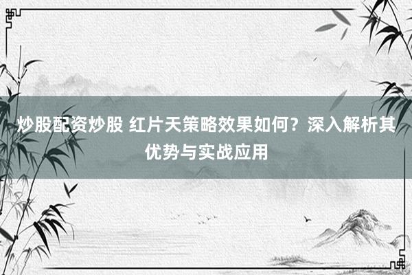炒股配资炒股 红片天策略效果如何？深入解析其优势与实战应用