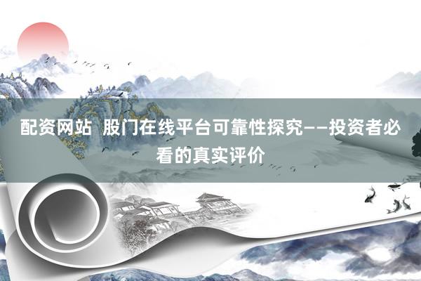 配资网站  股门在线平台可靠性探究——投资者必看的真实评价
