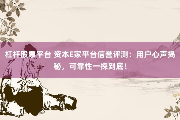 杠杆股票平台 资本E家平台信誉评测：用户心声揭秘，可靠性一探到底！
