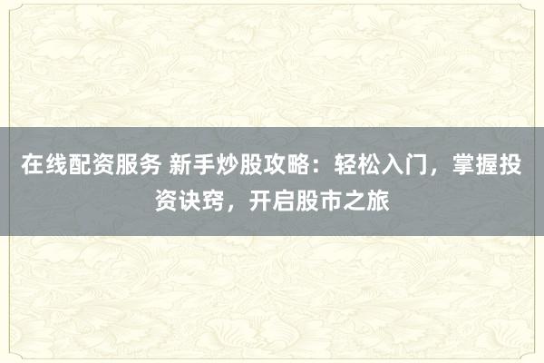 在线配资服务 新手炒股攻略：轻松入门，掌握投资诀窍，开启股市之旅