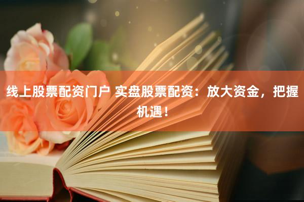 线上股票配资门户 实盘股票配资：放大资金，把握机遇！