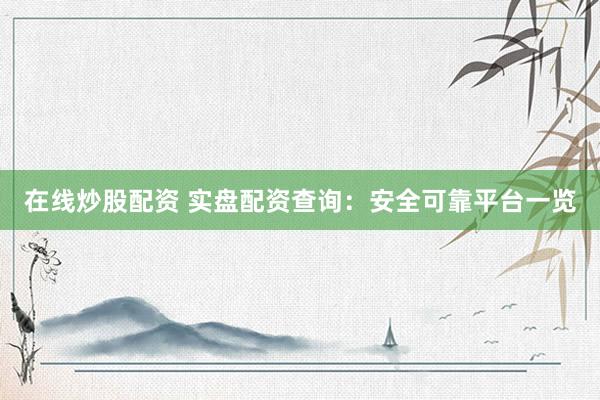 在线炒股配资 实盘配资查询：安全可靠平台一览