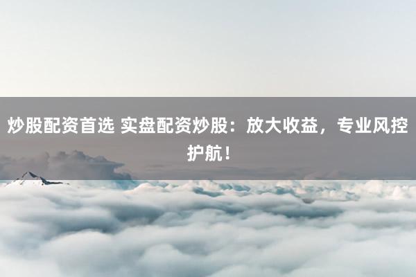 炒股配资首选 实盘配资炒股：放大收益，专业风控护航！