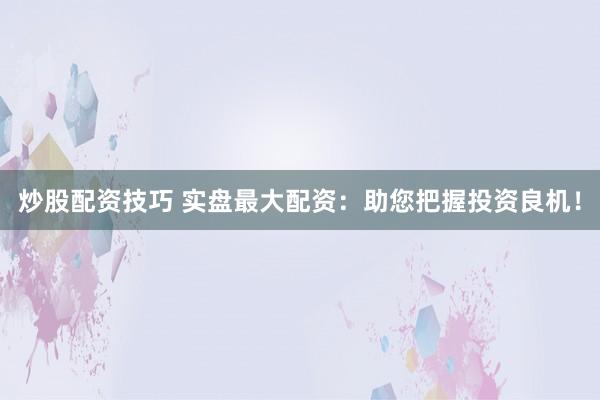 炒股配资技巧 实盘最大配资：助您把握投资良机！