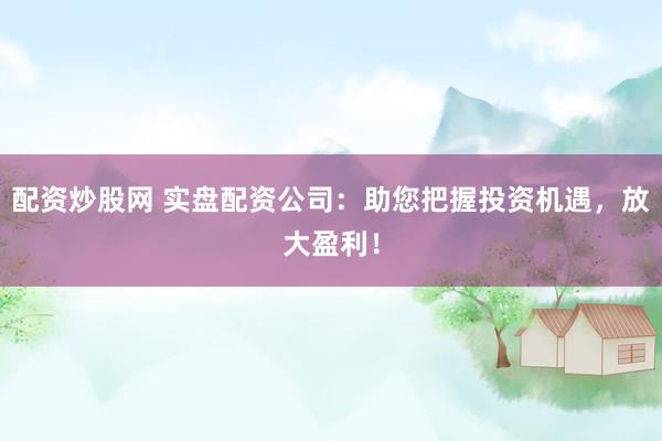 配资炒股网 实盘配资公司：助您把握投资机遇，放大盈利！