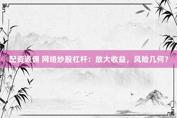 配资返佣 网络炒股杠杆：放大收益，风险几何？