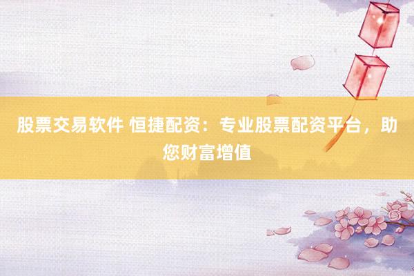 股票交易软件 恒捷配资：专业股票配资平台，助您财富增值