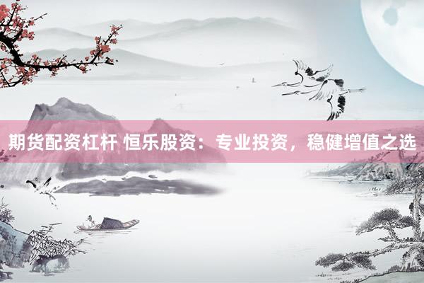 期货配资杠杆 恒乐股资：专业投资，稳健增值之选