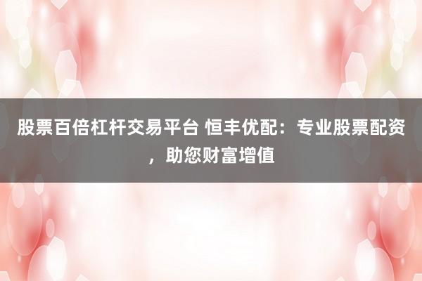 股票百倍杠杆交易平台 恒丰优配：专业股票配资，助您财富增值