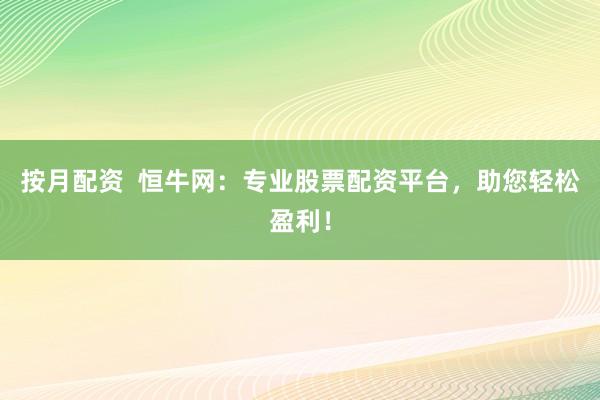 按月配资  恒牛网：专业股票配资平台，助您轻松盈利！