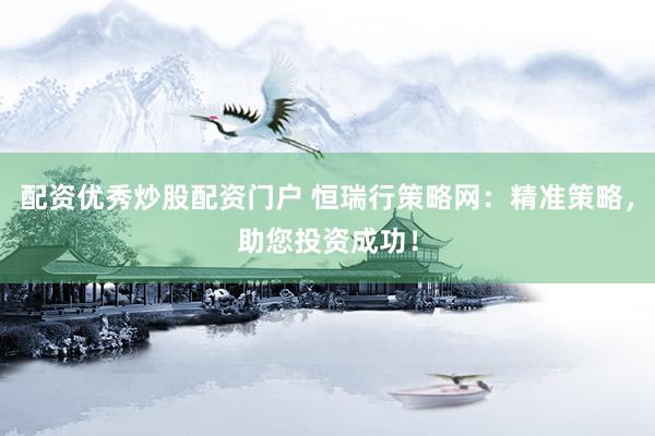 配资优秀炒股配资门户 恒瑞行策略网：精准策略，助您投资成功！