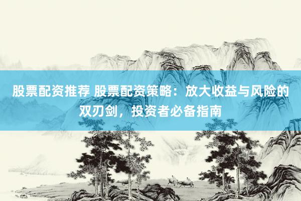 股票配资推荐 股票配资策略：放大收益与风险的双刃剑，投资者必备指南