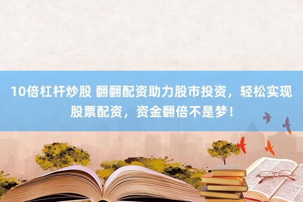 10倍杠杆炒股 翻翻配资助力股市投资，轻松实现股票配资，资金翻倍不是梦！