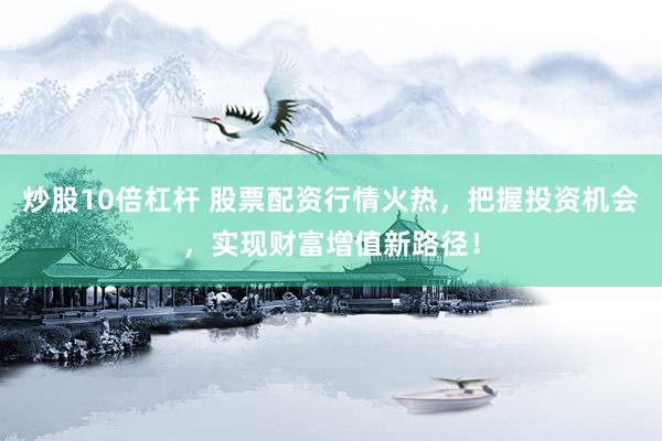 炒股10倍杠杆 股票配资行情火热，把握投资机会，实现财富增值新路径！