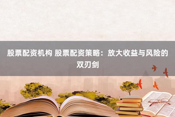 股票配资机构 股票配资策略：放大收益与风险的双刃剑