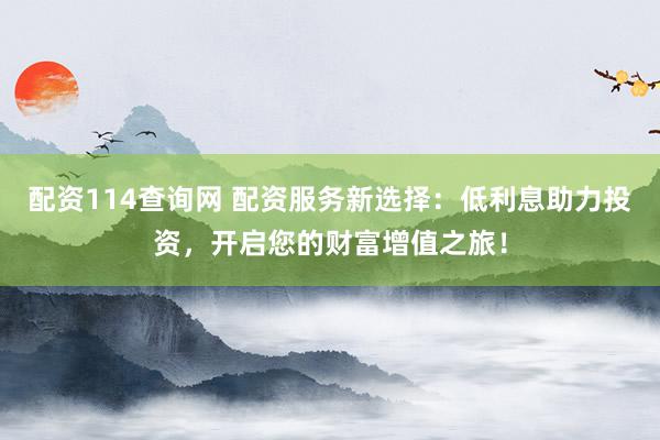 配资114查询网 配资服务新选择：低利息助力投资，开启您的财富增值之旅！
