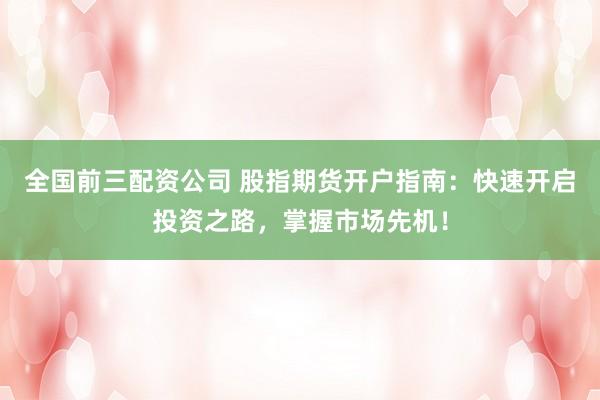 全国前三配资公司 股指期货开户指南：快速开启投资之路，掌握市场先机！