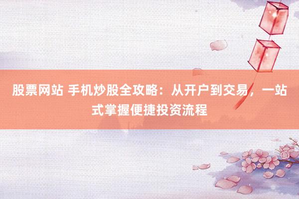 股票网站 手机炒股全攻略：从开户到交易，一站式掌握便捷投资流程