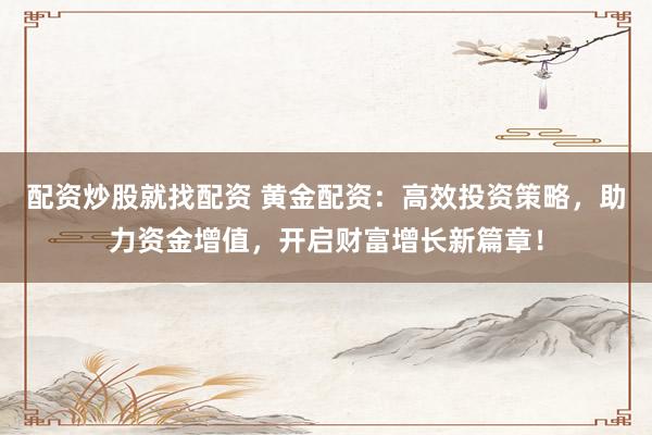 配资炒股就找配资 黄金配资：高效投资策略，助力资金增值，开启财富增长新篇章！