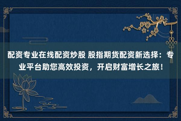 配资专业在线配资炒股 股指期货配资新选择：专业平台助您高效投资，开启财富增长之旅！