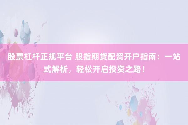 股票杠杆正规平台 股指期货配资开户指南：一站式解析，轻松开启投资之路！
