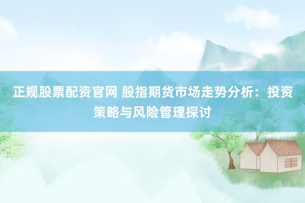 正规股票配资官网 股指期货市场走势分析：投资策略与风险管理探讨