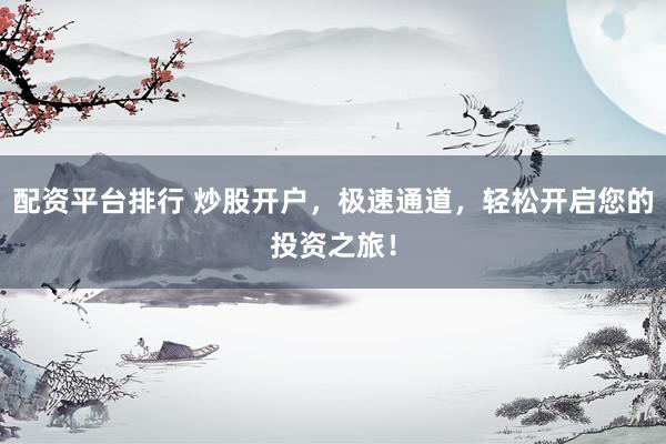 配资平台排行 炒股开户，极速通道，轻松开启您的投资之旅！