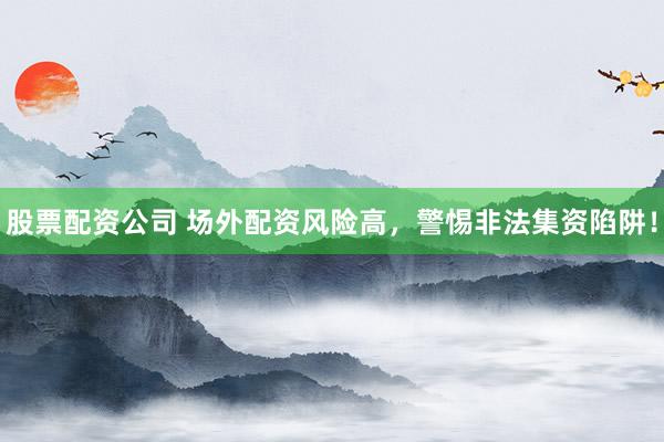 股票配资公司 场外配资风险高，警惕非法集资陷阱！