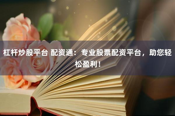 杠杆炒股平台 配资通：专业股票配资平台，助您轻松盈利！