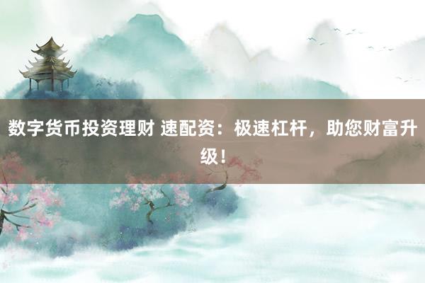 数字货币投资理财 速配资：极速杠杆，助您财富升级！