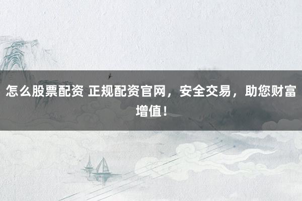 怎么股票配资 正规配资官网，安全交易，助您财富增值！