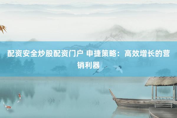 配资安全炒股配资门户 申捷策略：高效增长的营销利器