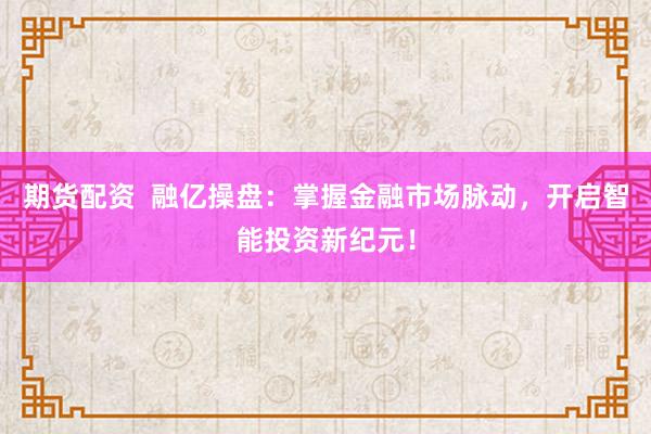 期货配资  融亿操盘：掌握金融市场脉动，开启智能投资新纪元！